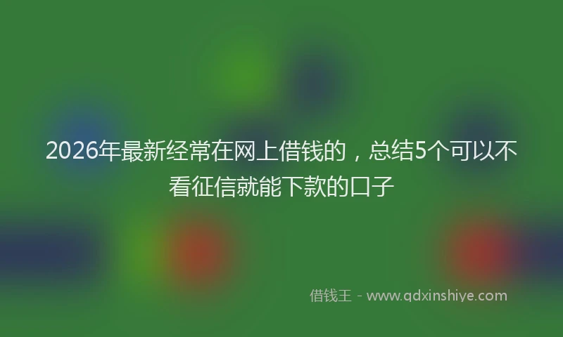 2026年最新经常在网上借钱的，总结5个可以不看征信就能下款的口子