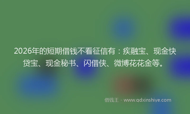 2026年的短期借钱不看征信有：疾融宝、现金快贷宝、现金秘书、闪借侠、微博花花金等。