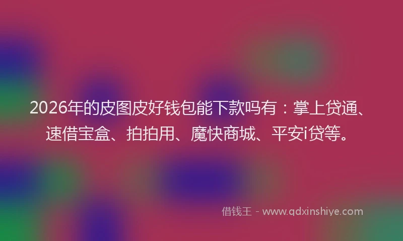 2026年的皮图皮好钱包能下款吗有：掌上贷通、速借宝盒、拍拍用、魔快商城、平安i贷等。