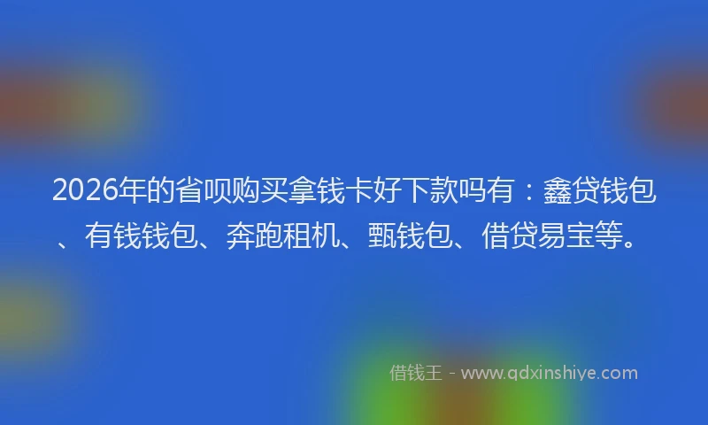 2026年的省呗购买拿钱卡好下款吗有：鑫贷钱包、有钱钱包、奔跑租机、甄钱包、借贷易宝等。