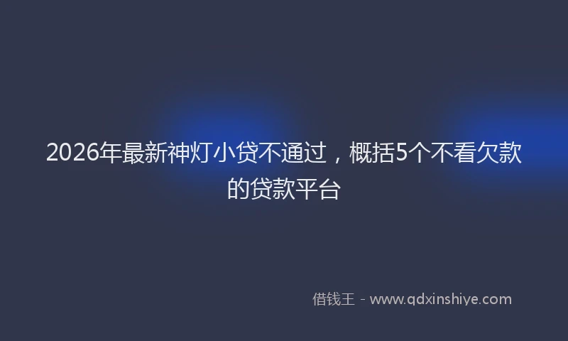 2026年最新神灯小贷不通过，概括5个不看欠款的贷款平台