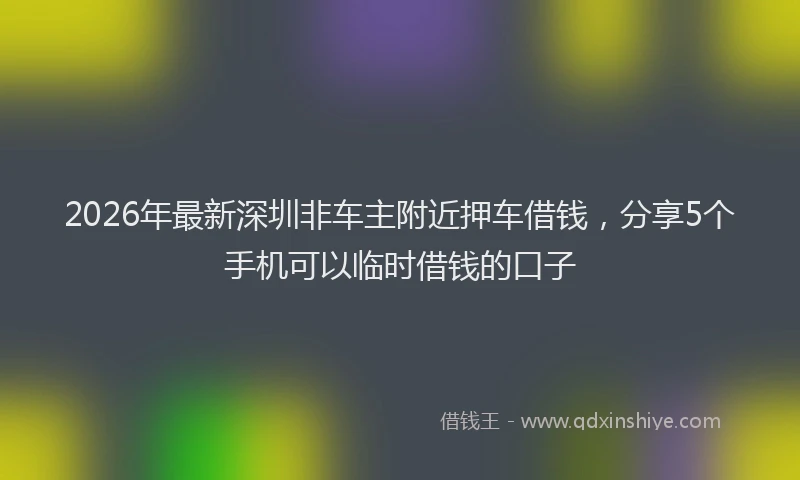 2026年最新深圳非车主附近押车借钱，分享5个手机可以临时借钱的口子