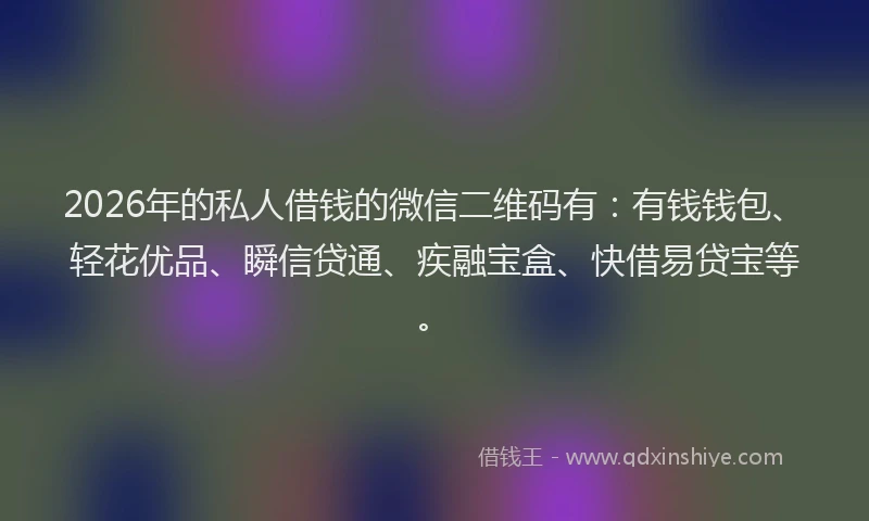 2026年的私人借钱的微信二维码有：有钱钱包、轻花优品、瞬信贷通、疾融宝盒、快借易贷宝等。