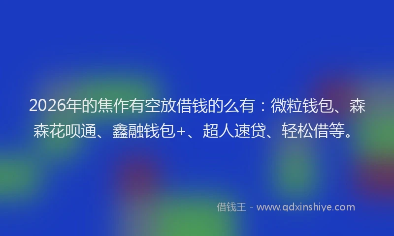 2026年的焦作有空放借钱的么有：微粒钱包、森森花呗通、鑫融钱包+、超人速贷、轻松借等。