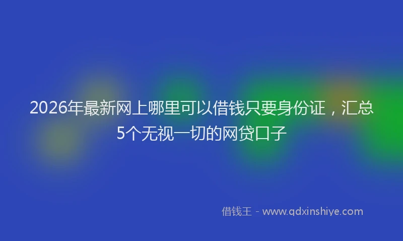 2026年最新网上哪里可以借钱只要身份证，汇总5个无视一切的网贷口子