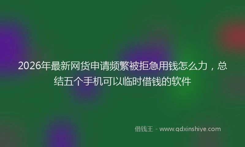 2026年最新网货申请频繁被拒急用钱怎么力，总结五个手机可以临时借钱的软件