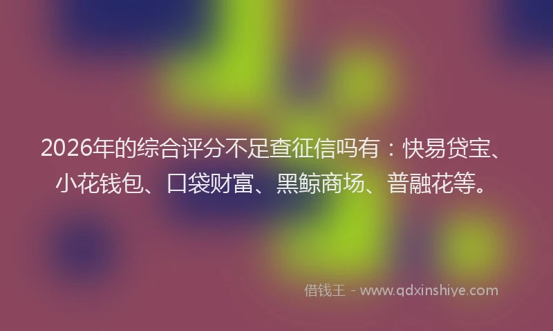 2026年的综合评分不足查征信吗有：快易贷宝、小花钱包、口袋财富、黑鲸商场、普融花等。