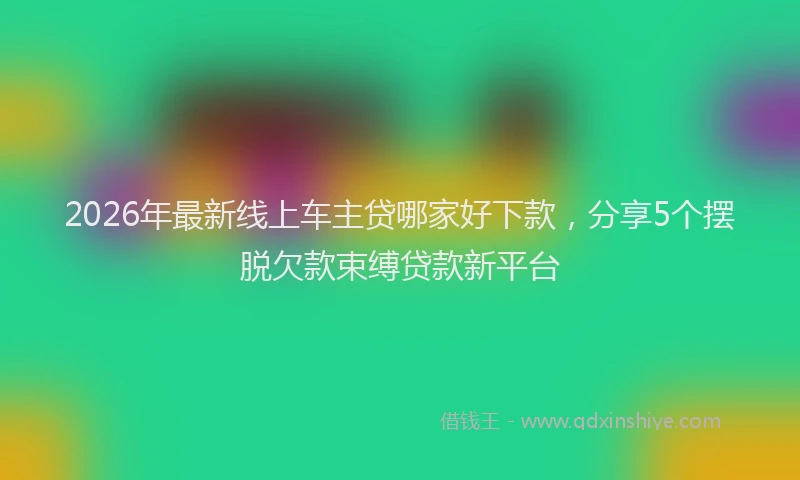 2026年最新线上车主贷哪家好下款，分享5个摆脱欠款束缚贷款新平台