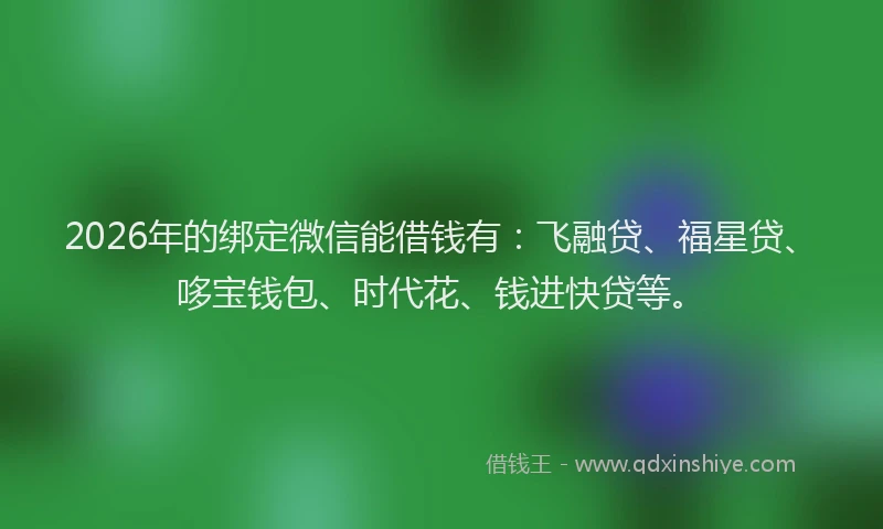 2026年的绑定微信能借钱有：飞融贷、福星贷、哆宝钱包、时代花、钱进快贷等。