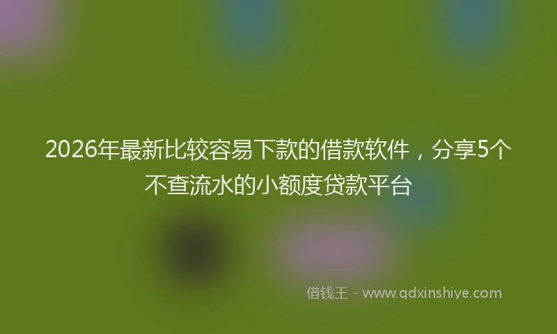 2026年最新比较容易下款的借款软件，分享5个不查流水的小额度贷款平台