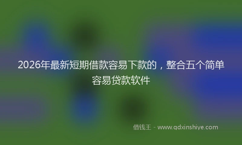 2026年最新短期借款容易下款的，整合五个简单容易贷款软件