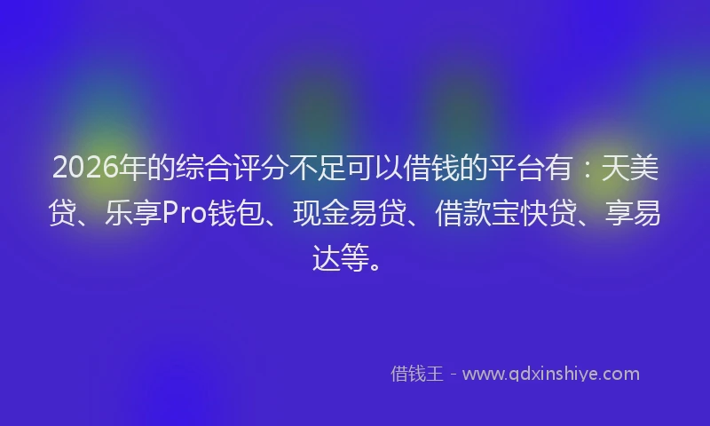 2026年的综合评分不足可以借钱的平台有：天美贷、乐享Pro钱包、现金易贷、借款宝快贷、享易达等。