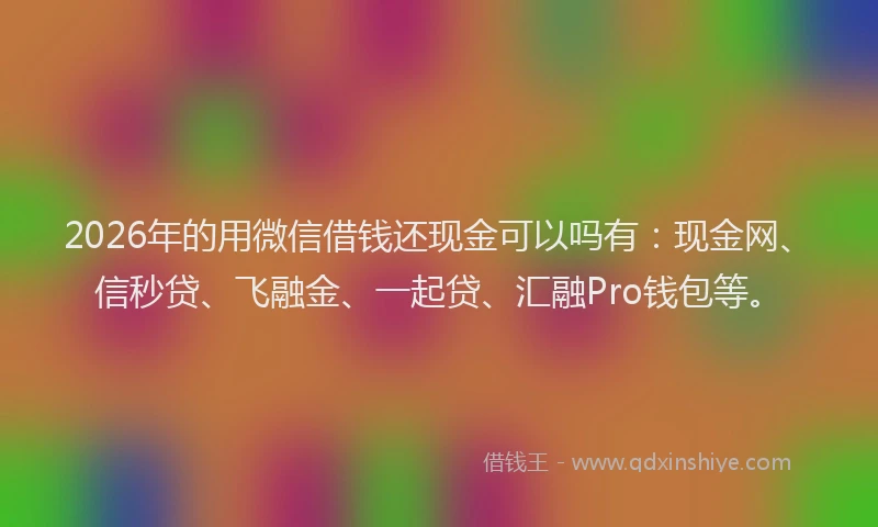 2026年的用微信借钱还现金可以吗有：现金网、信秒贷、飞融金、一起贷、汇融Pro钱包等。
