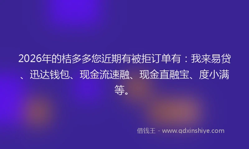 2026年的桔多多您近期有被拒订单有：我来易贷、迅达钱包、现金流速融、现金直融宝、度小满等。