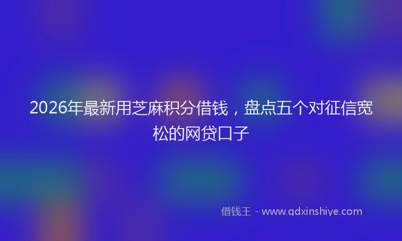 2026年最新用芝麻积分借钱，盘点五个对征信宽松的网贷口子