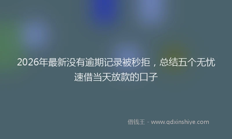 2026年最新没有逾期记录被秒拒，总结五个无忧速借当天放款的口子