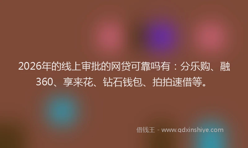 2026年的线上审批的网贷可靠吗有：分乐购、融360、享来花、钻石钱包、拍拍速借等。