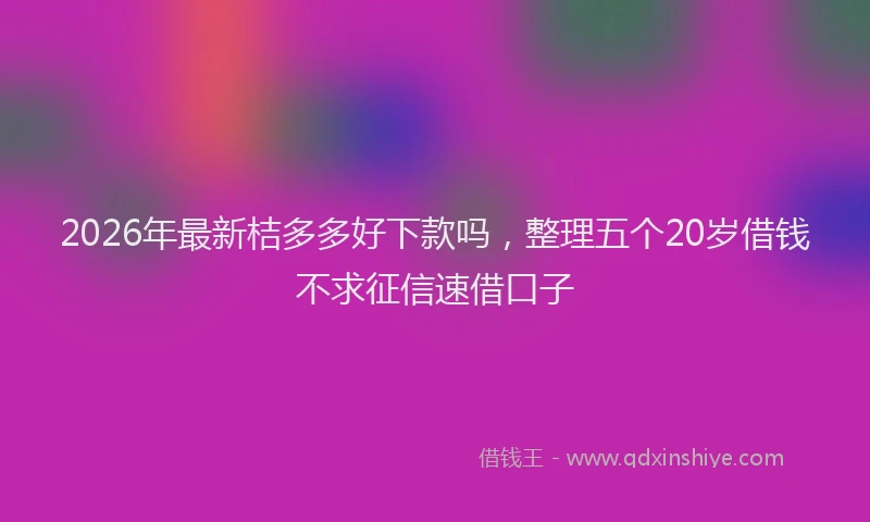 2026年最新桔多多好下款吗，整理五个20岁借钱不求征信速借口子