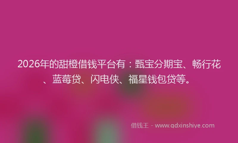 2026年的甜橙借钱平台有：甄宝分期宝、畅行花、蓝莓贷、闪电侠、福星钱包贷等。