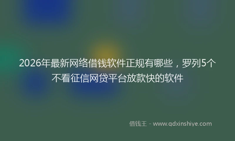 2026年最新网络借钱软件正规有哪些，罗列5个不看征信网贷平台放款快的软件