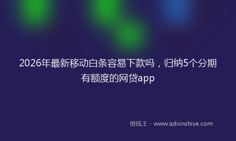 2026年最新移动白条容易下款吗，归纳5个分期有额度的网贷app