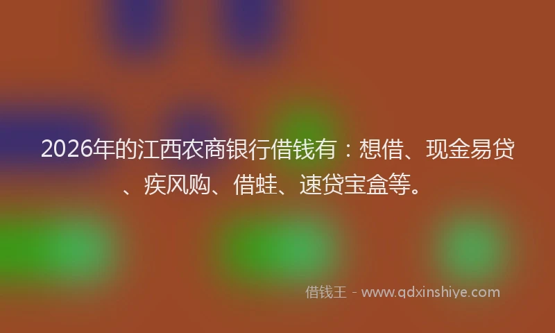 2026年的江西农商银行借钱有：想借、现金易贷、疾风购、借蛙、速贷宝盒等。