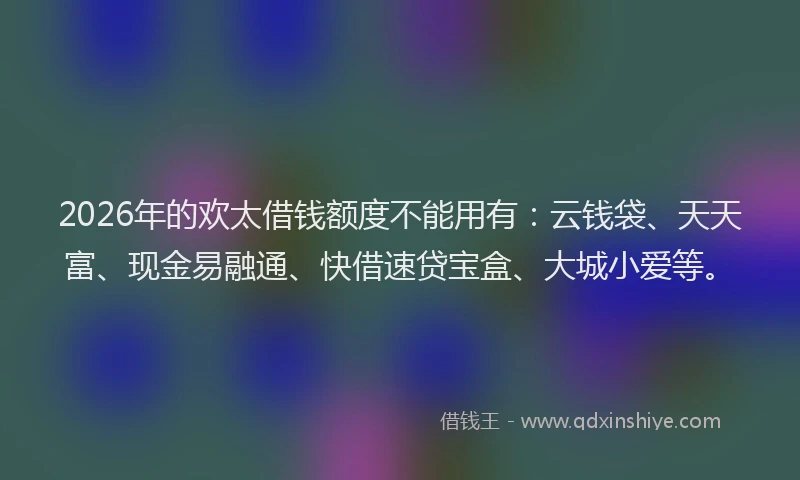 2026年的欢太借钱额度不能用有：云钱袋、天天富、现金易融通、快借速贷宝盒、大城小爱等。