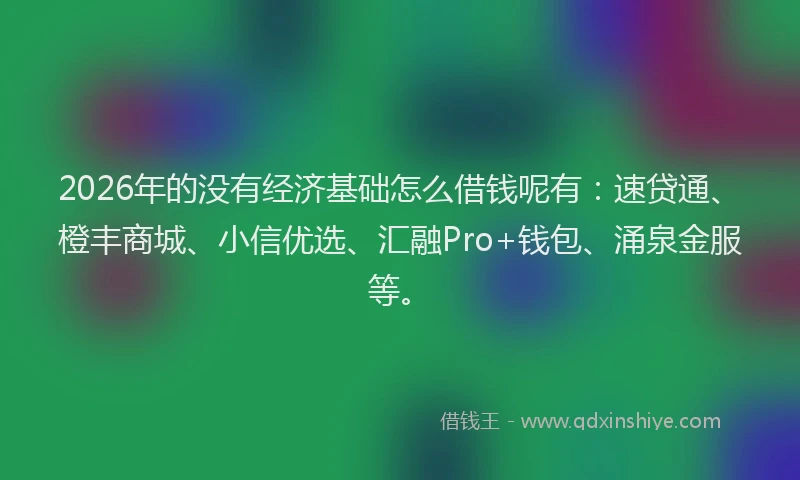 2026年的没有经济基础怎么借钱呢有：速贷通、橙丰商城、小信优选、汇融Pro+钱包、涌泉金服等。