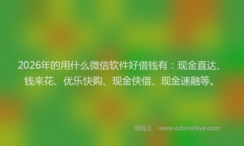 2026年的用什么微信软件好借钱有：现金直达、钱来花、优乐快购、现金侠借、现金速融等。