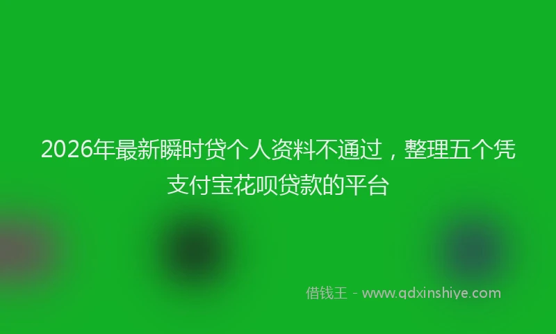 2026年最新瞬时贷个人资料不通过，整理五个凭支付宝花呗贷款的平台
