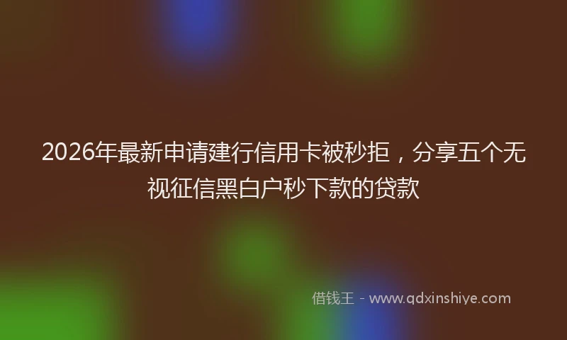 2026年最新申请建行信用卡被秒拒，分享五个无视征信黑白户秒下款的贷款