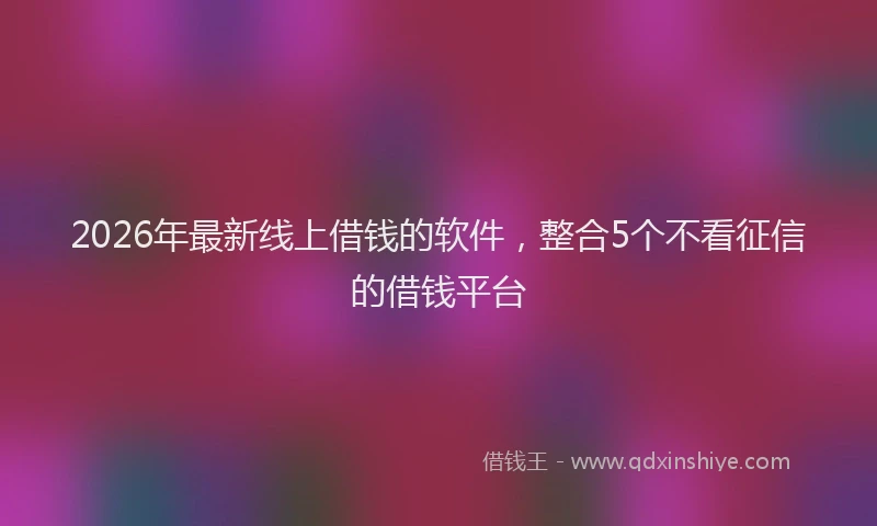 2026年最新线上借钱的软件，整合5个不看征信的借钱平台