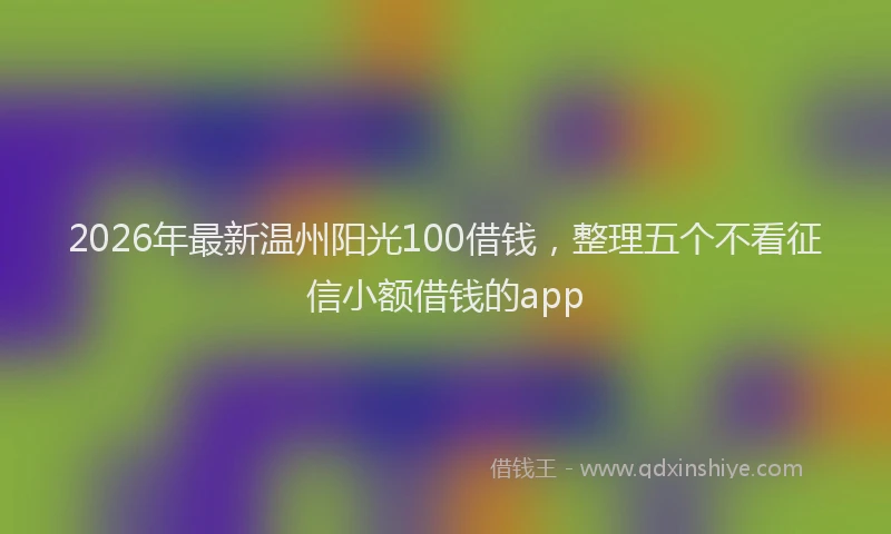 2026年最新温州阳光100借钱，整理五个不看征信小额借钱的app