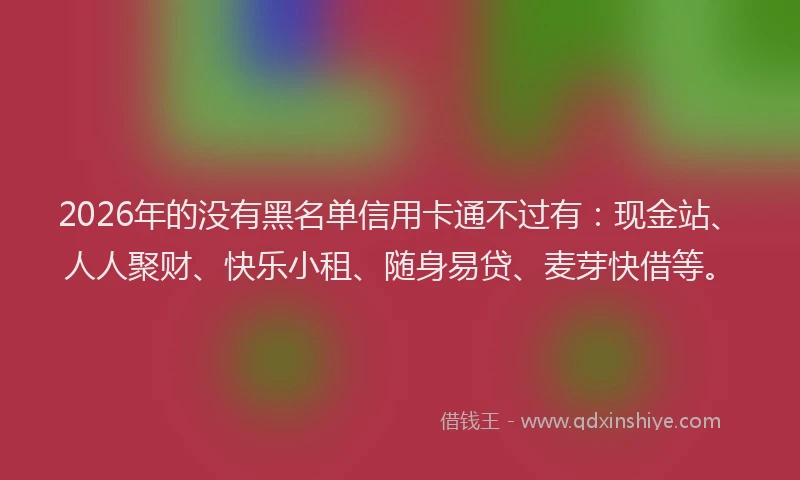 2026年的没有黑名单信用卡通不过有：现金站、人人聚财、快乐小租、随身易贷、麦芽快借等。