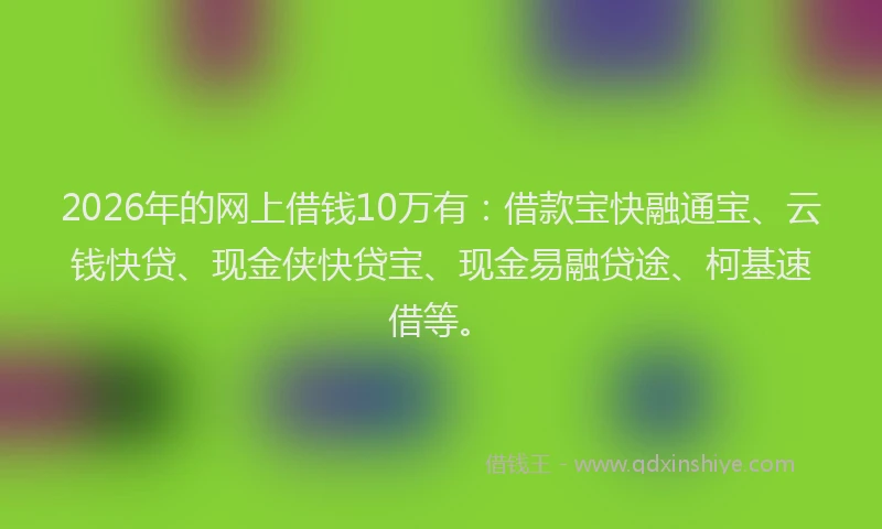 2026年的网上借钱10万有：借款宝快融通宝、云钱快贷、现金侠快贷宝、现金易融贷途、柯基速借等。