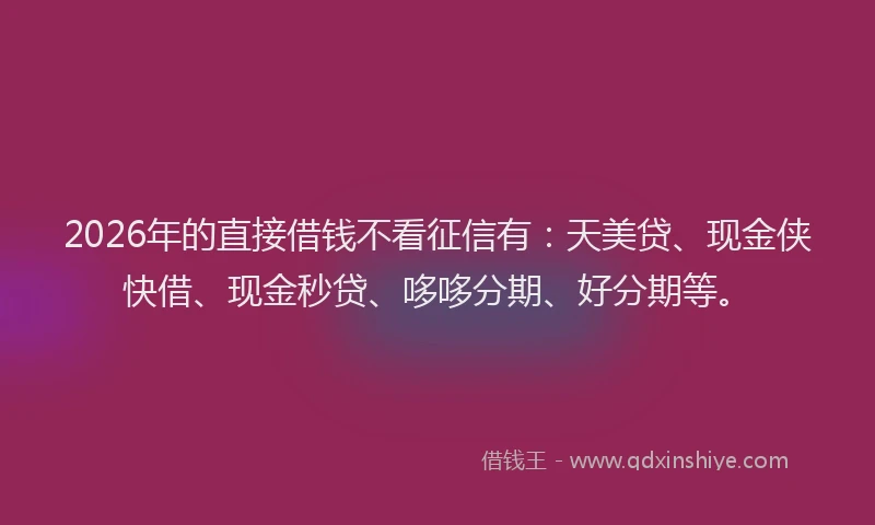 2026年的直接借钱不看征信有：天美贷、现金侠快借、现金秒贷、哆哆分期、好分期等。