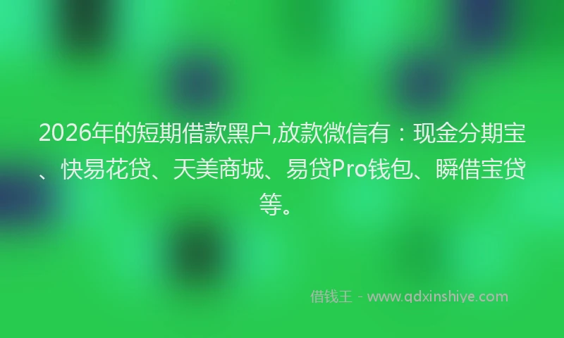 2026年的短期借款黑户,放款微信有：现金分期宝、快易花贷、天美商城、易贷Pro钱包、瞬借宝贷等。