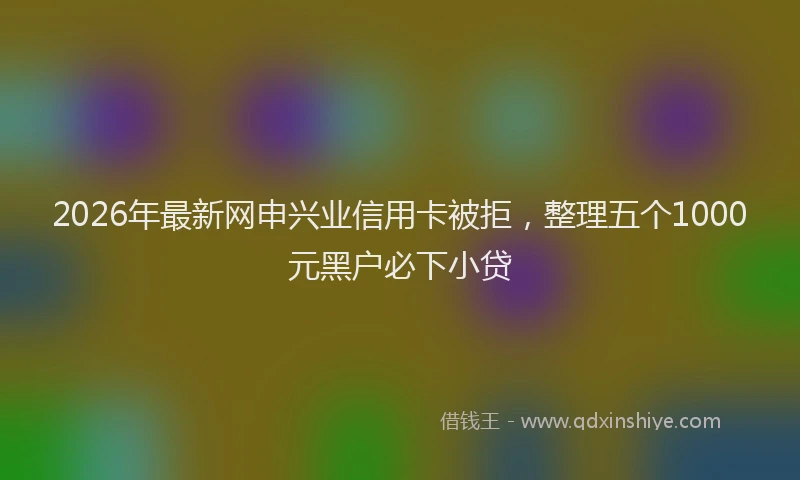 2026年最新网申兴业信用卡被拒，整理五个1000元黑户必下小贷