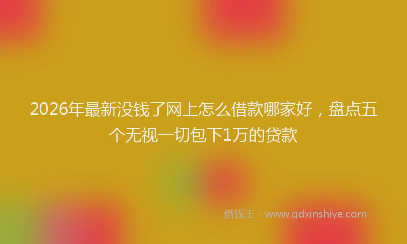 2026年最新没钱了网上怎么借款哪家好，盘点五个无视一切包下1万的贷款