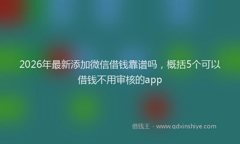 2026年最新添加微信借钱靠谱吗，概括5个可以借钱不用审核的app