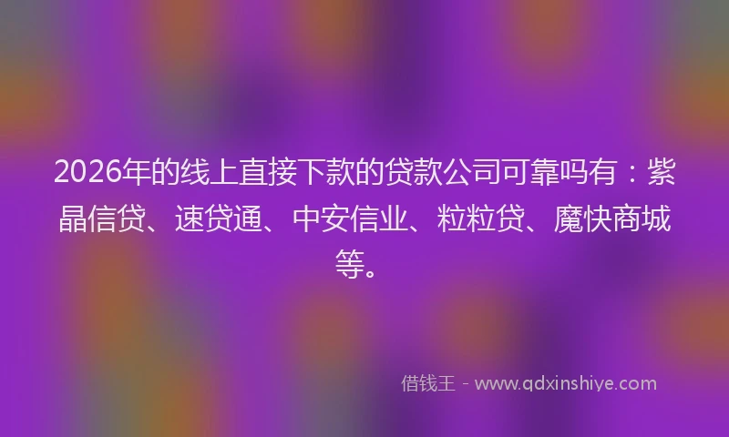 2026年的线上直接下款的贷款公司可靠吗有：紫晶信贷、速贷通、中安信业、粒粒贷、魔快商城等。
