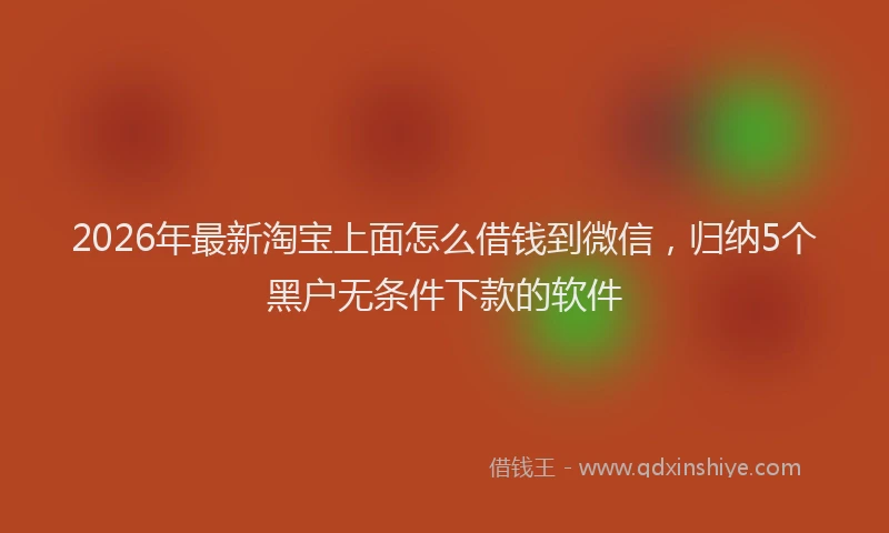 2026年最新淘宝上面怎么借钱到微信，归纳5个黑户无条件下款的软件