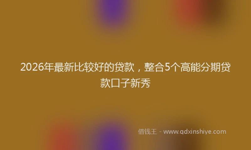 2026年最新比较好的贷款，整合5个高能分期贷款口子新秀