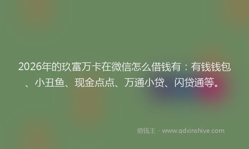 2026年的玖富万卡在微信怎么借钱有：有钱钱包、小丑鱼、现金点点、万通小贷、闪贷通等。