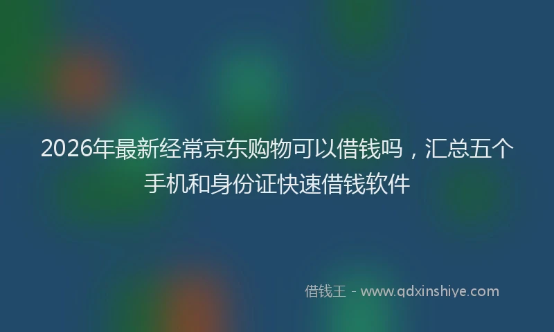 2026年最新经常京东购物可以借钱吗，汇总五个手机和身份证快速借钱软件