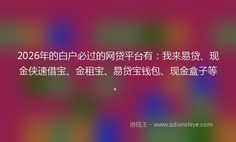 2026年的白户必过的网贷平台有：我来易贷、现金侠速借宝、金租宝、易贷宝钱包、现金盒子等。