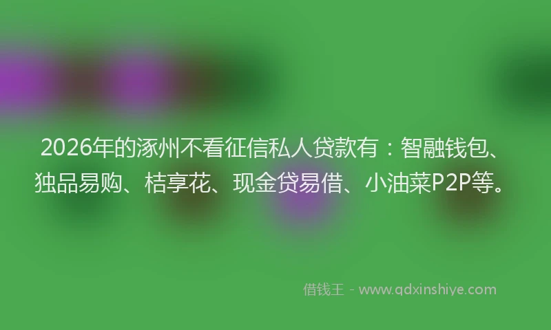 2026年的涿州不看征信私人贷款有：智融钱包、独品易购、桔享花、现金贷易借、小油菜P2P等。