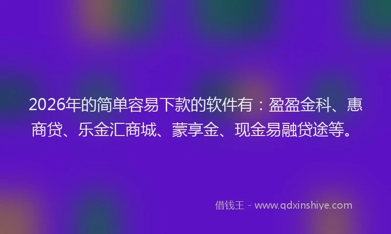 2026年的简单容易下款的软件有：盈盈金科、惠商贷、乐金汇商城、蒙享金、现金易融贷途等。