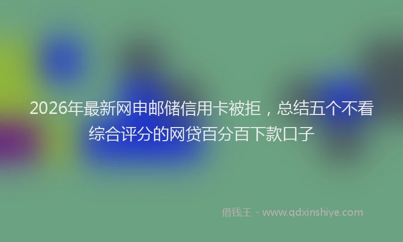 2026年最新网申邮储信用卡被拒，总结五个不看综合评分的网贷百分百下款口子