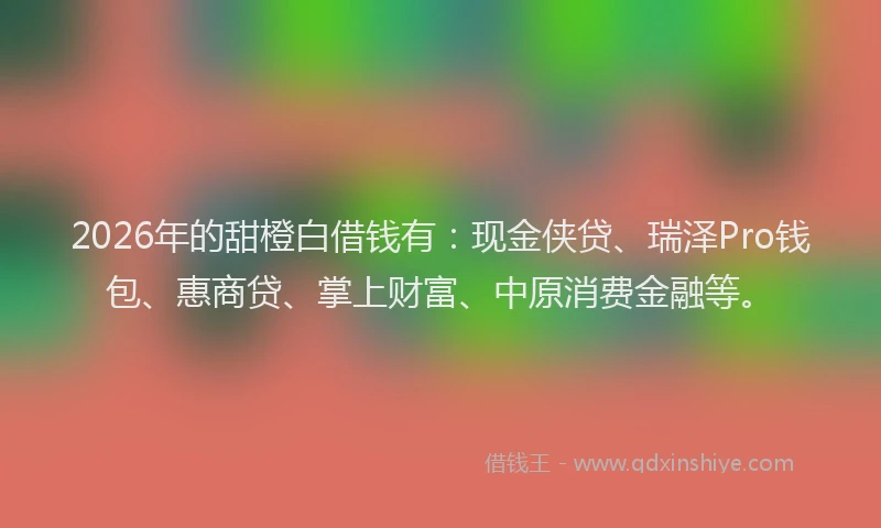 2026年的甜橙白借钱有：现金侠贷、瑞泽Pro钱包、惠商贷、掌上财富、中原消费金融等。